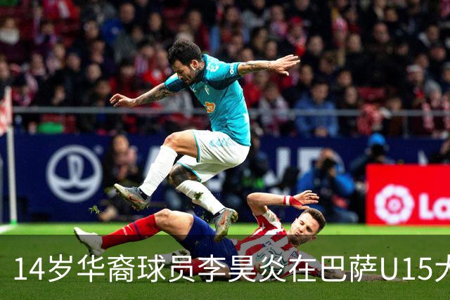 14岁华裔球员李昊炎在巴萨U15大放异彩，将参加梅西杯